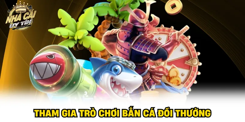 Tham gia trò chơi bắn cá đổi thưởng